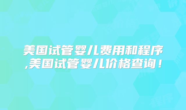 美国试管婴儿费用和程序,美国试管婴儿价格查询！