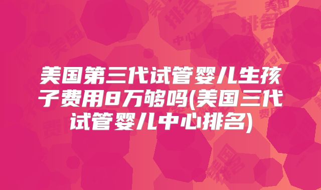 美国第三代试管婴儿生孩子费用8万够吗(美国三代试管婴儿中心排名)