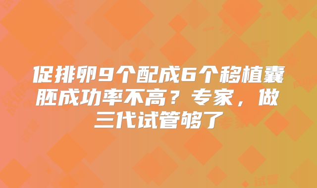 促排卵9个配成6个移植囊胚成功率不高?专家,做三代试管够了
