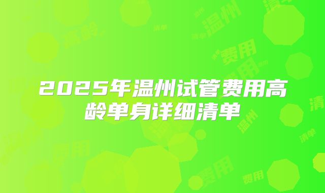 2025年温州试管费用高龄单身详细清单