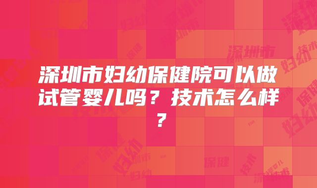 深圳市妇幼保健院可以做试管婴儿吗?技术怎么样?