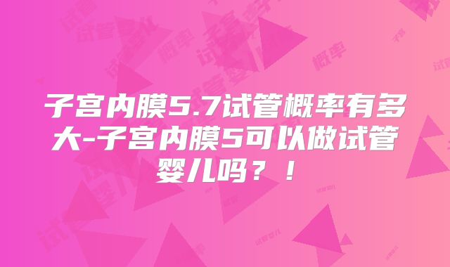 子宫内膜5.7试管概率有多大-子宫内膜5可以做试管婴儿吗?!