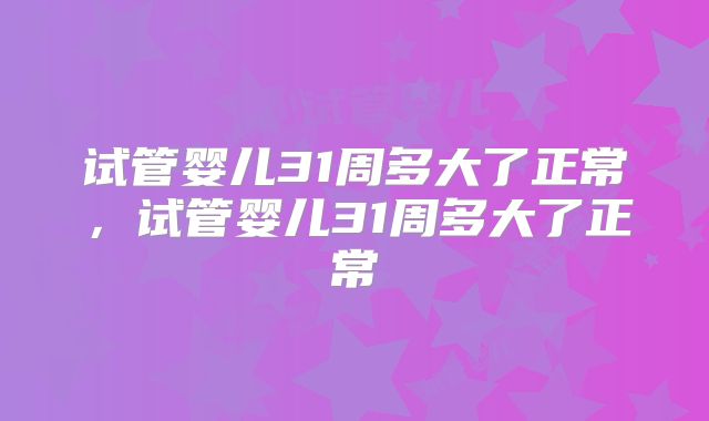 试管婴儿31周多大了正常,试管婴儿31周多大了正常