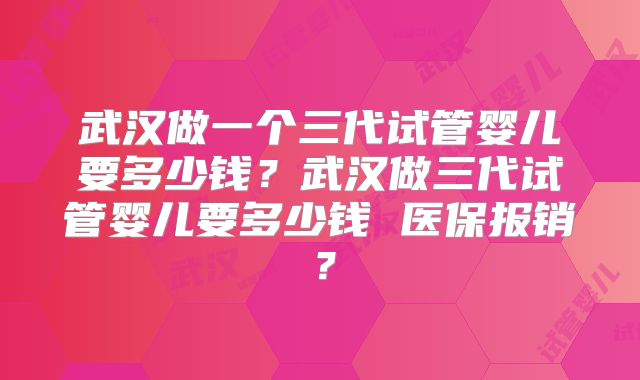 武汉做一个三代试管婴儿要多少钱?武汉做三代试管婴儿要多少钱 医保报销?