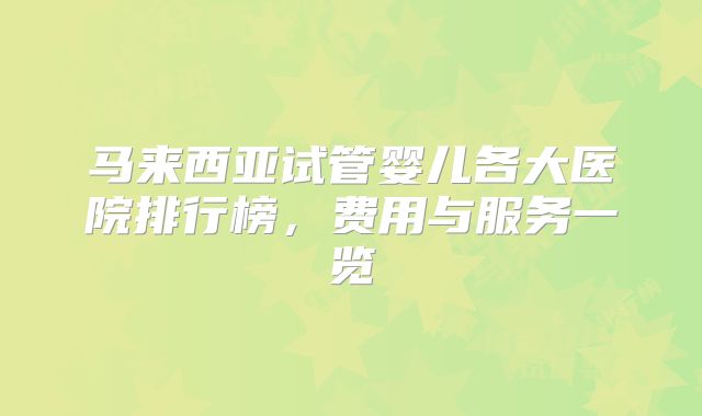 马来西亚试管婴儿各大医院排行榜,费用与服务一览