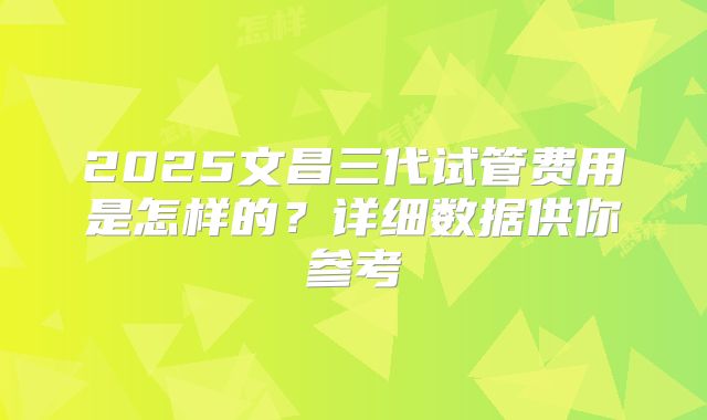 2025文昌三代试管费用是怎样的?详细数据供你参考