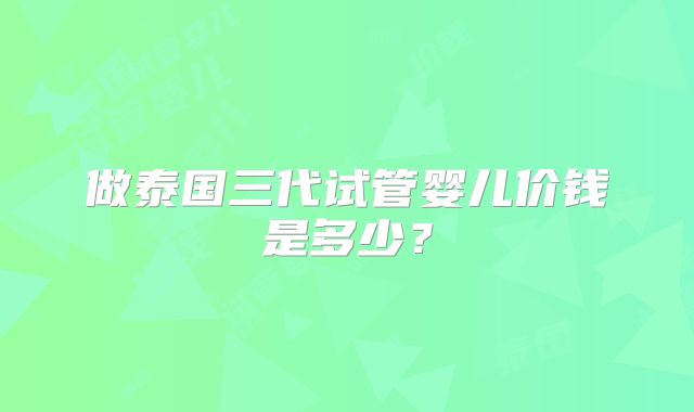 做泰国三代试管婴儿价钱是多少？