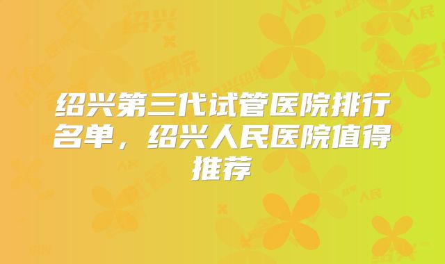 绍兴第三代试管医院排行名单,绍兴人民医院值得推荐