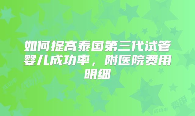 如何提高泰国第三代试管婴儿成功率，附医院费用明细