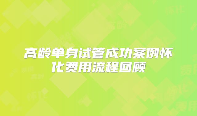 高龄单身试管成功案例怀化费用流程回顾