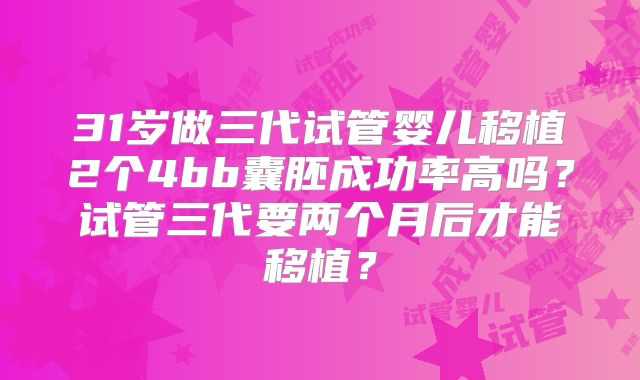31岁做三代试管婴儿移植2个4bb囊胚成功率高吗?试管三代要两个月后才能移植?