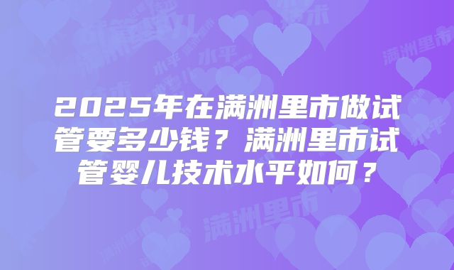 2025年在满洲里市做试管要多少钱？满洲里市试管婴儿技术水平如何？