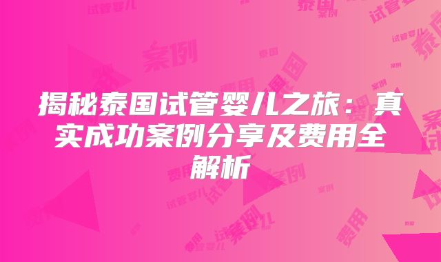 揭秘泰国试管婴儿之旅:真实成功案例分享及费用全解析