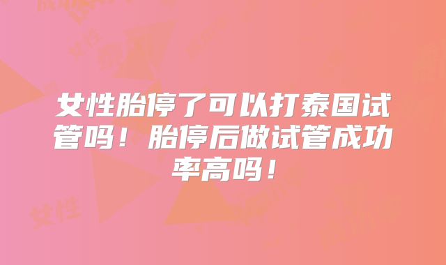 女性胎停了可以打泰国试管吗！胎停后做试管成功率高吗！