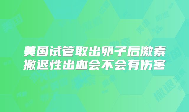 美国试管取出卵子后激素撤退性出血会不会有伤害