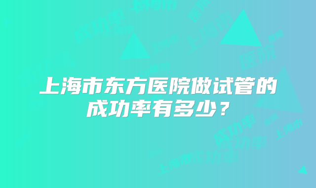 上海市东方医院做试管的成功率有多少?