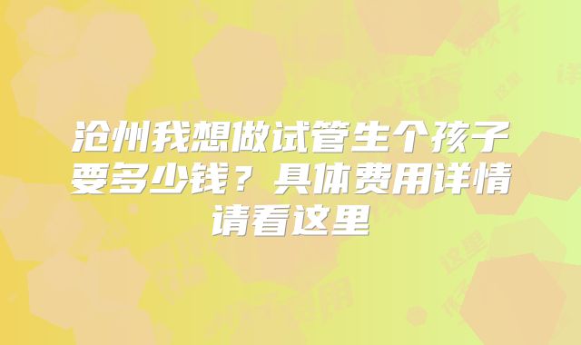 沧州我想做试管生个孩子要多少钱?具体费用详情请看这里
