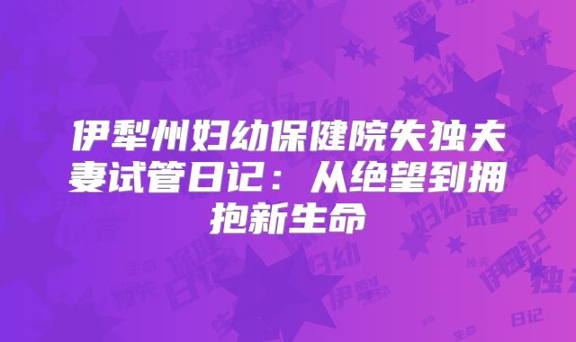 伊犁州妇幼保健院失独夫妻试管日记：从绝望到拥抱新生命