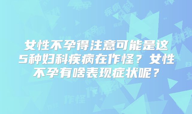 女性不孕得注意可能是这5种妇科疾病在作怪?女性不孕有啥表现症状呢?