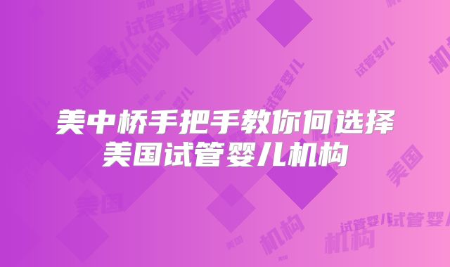 美中桥手把手教你何选择美国试管婴儿机构