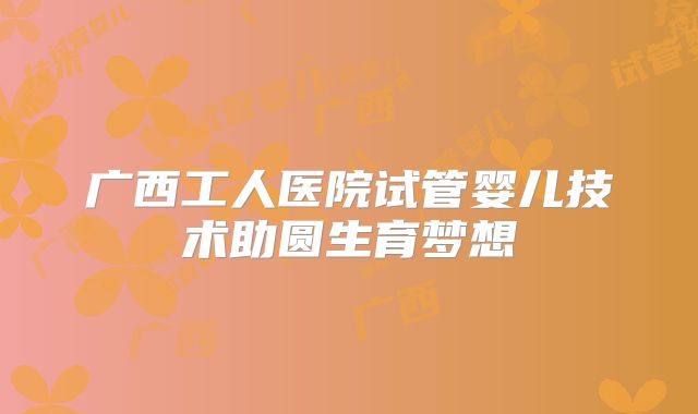 广西工人医院试管婴儿技术助圆生育梦想