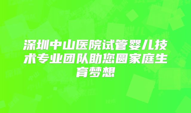 深圳中山医院试管婴儿技术专业团队助您圆家庭生育梦想