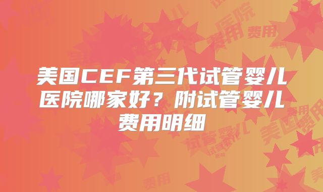 美国CEF第三代试管婴儿医院哪家好?附试管婴儿费用明细
