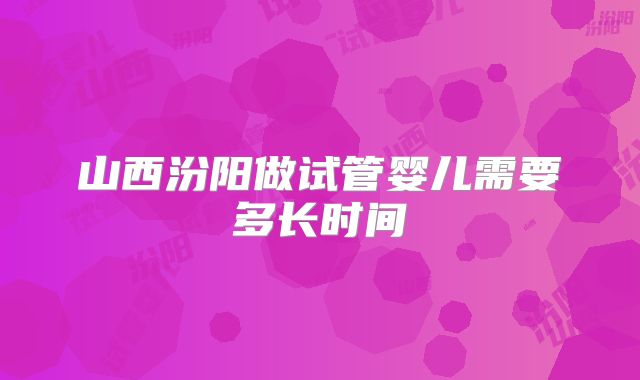 山西汾阳做试管婴儿需要多长时间