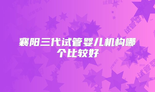 襄阳三代试管婴儿机构哪个比较好