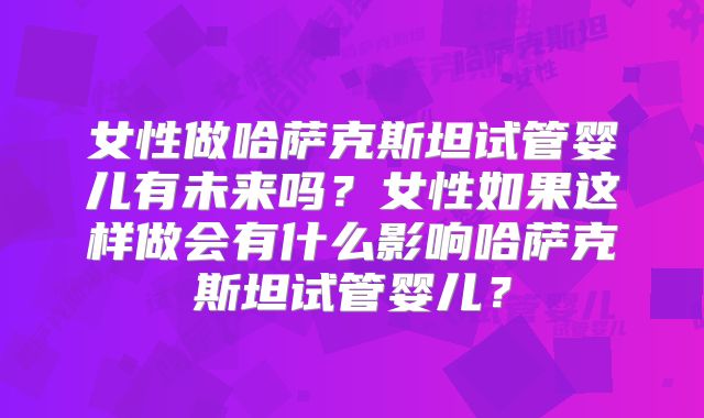 女性做哈萨克斯坦试管婴儿有未来吗?女性如果这样做会有什么影响哈萨克斯坦试管婴儿?