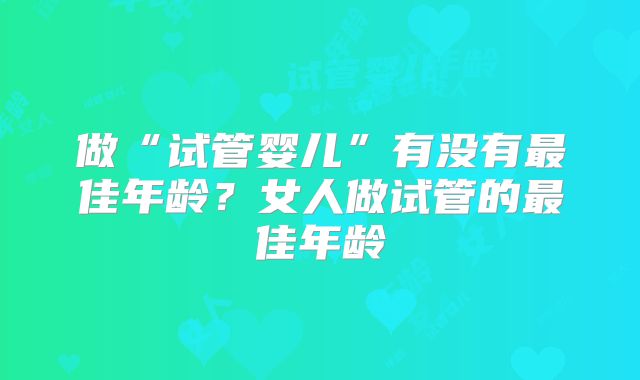 做“试管婴儿”有没有最佳年龄?女人做试管的最佳年龄