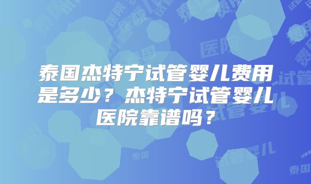 泰国杰特宁试管婴儿费用是多少?杰特宁试管婴儿医院靠谱吗?