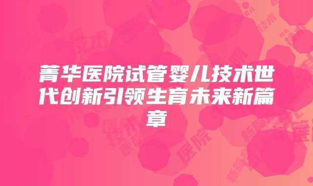 菁华医院试管婴儿技术世代创新引领生育未来新篇章