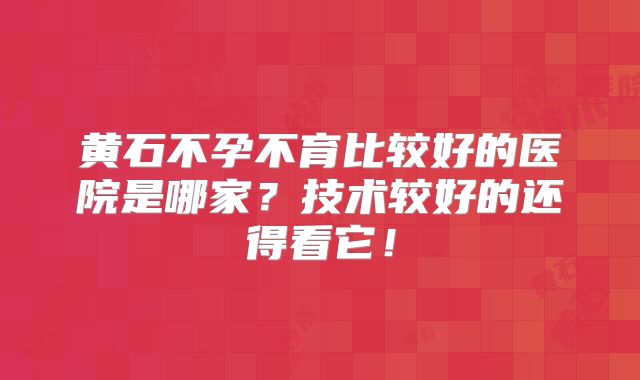 黄石不孕不育比较好的医院是哪家？技术较好的还得看它！