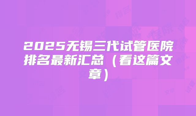 2025无锡三代试管医院排名最新汇总(看这篇文章)
