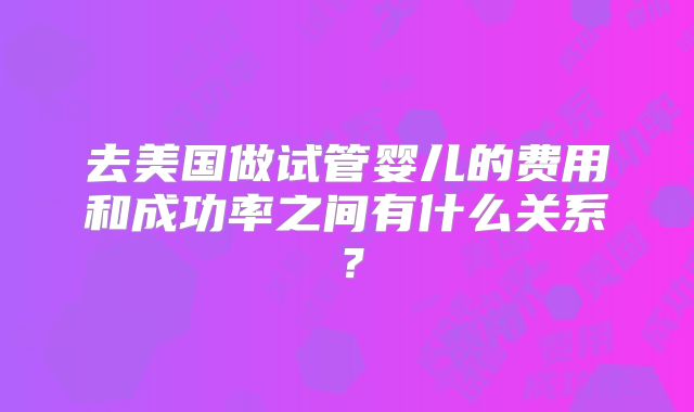 去美国做试管婴儿的费用和成功率之间有什么关系?