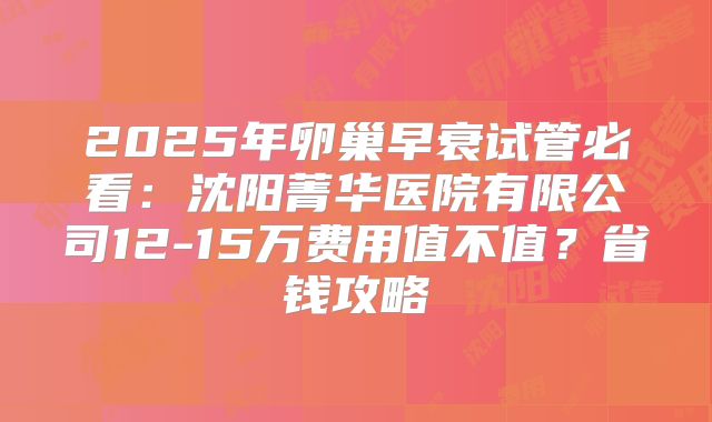 2025年卵巢早衰试管必看：沈阳菁华医院有限公司12-15万费用值不值？省钱攻略