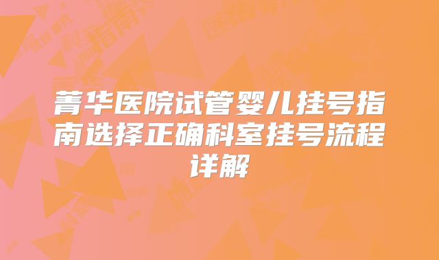 菁华医院试管婴儿挂号指南选择正确科室挂号流程详解