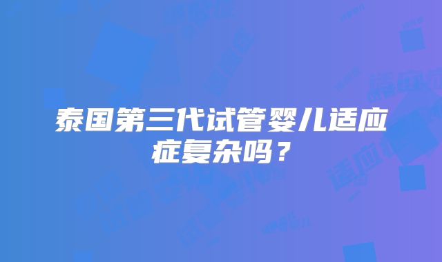 泰国第三代试管婴儿适应症复杂吗?