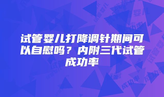 试管婴儿打降调针期间可以自慰吗?内附三代试管成功率