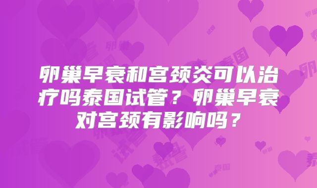 卵巢早衰和宫颈炎可以治疗吗泰国试管?卵巢早衰对宫颈有影响吗?