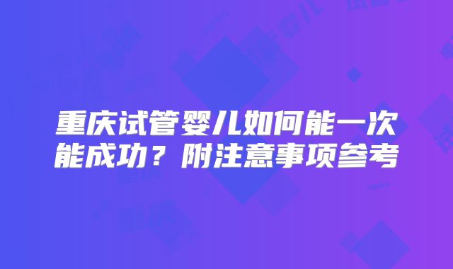 重庆试管婴儿如何能一次能成功?附注意事项参考