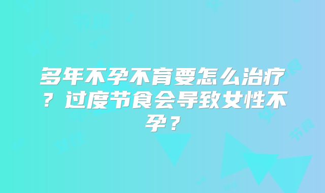 多年不孕不育要怎么治疗？过度节食会导致女性不孕？