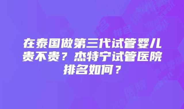 在泰国做第三代试管婴儿贵不贵？杰特宁试管医院排名如何？
