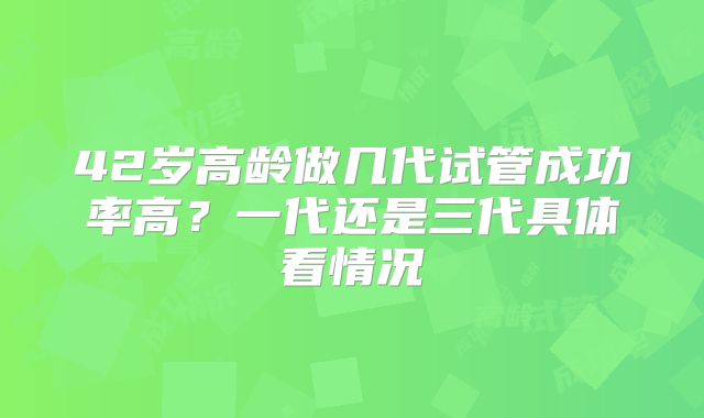 42岁高龄做几代试管成功率高？一代还是三代具体看情况