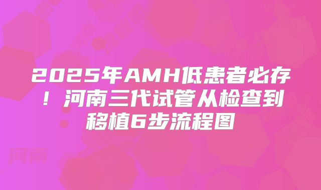 2025年AMH低患者必存!河南三代试管从检查到移植6步流程图