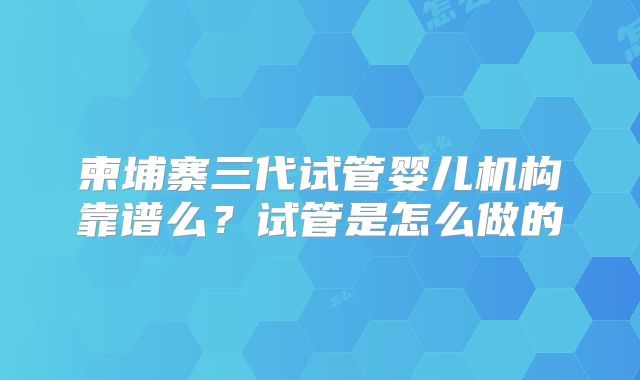 柬埔寨三代试管婴儿机构靠谱么?试管是怎么做的