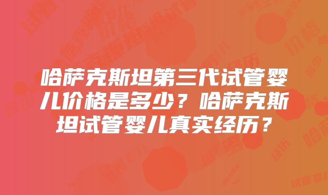 哈萨克斯坦第三代试管婴儿价格是多少?哈萨克斯坦试管婴儿真实经历?