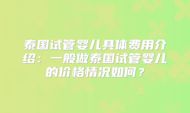 泰国试管婴儿具体费用介绍:一般做泰国试管婴儿的价格情况如何?