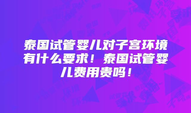 泰国试管婴儿对子宫环境有什么要求!泰国试管婴儿费用贵吗!